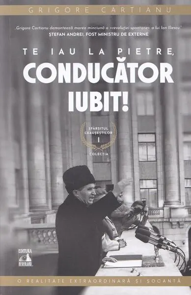 Te iau la pietre conducător iubit. Sfârșitul Ceaușeștilor (Vol. 1) - Paperback brosat - Grigore Cartianu