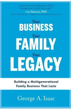 Your Business, Your Family, Your Legacy: Building a Multigenerational Family Business That Lasts