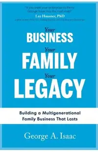 Your Business, Your Family, Your Legacy: Building a Multigenerational Family Business That Lasts