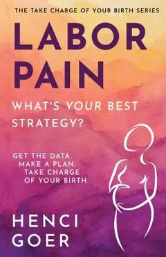 Labor Pain: What's Your Best Strategy?: Get the Data. Make a Plan. Take Charge of Your Birth.