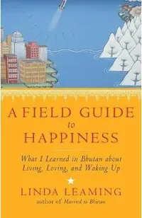 A Field Guide to Happiness: What I Learned in Bhutan about Living, Loving, and Waking Up