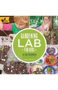 Gardening Lab for Kids: 52 Fun Experiments to Learn, Grow, Harvest, Make, Play, and Enjoy Your Garden
