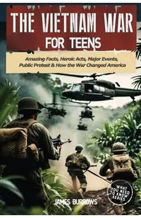 The Vietnam War for Teens: Amazing Facts, Heroic Acts, Major Events, Public Protest, and How the War Changed the America
