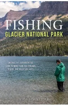 Fishing Glacier National Park: An Angler's Authoritative Guide to More Than 250 Streams, Rivers, and Mountain Lakes