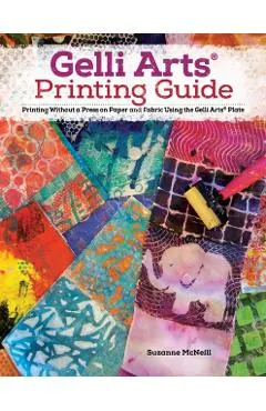 Gelli Arts(r) Printing Guide: Printing Without a Press on Paper and Fabric Using the Gelli Arts(r) Plate
