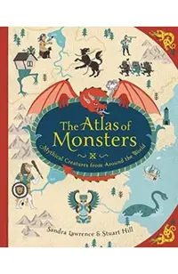 The Atlas of Monsters: Mythical Creatures from Around the World