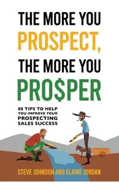 The More You Prospect, The More You Prosper: 88 Tips to Help You Improve Your Prospecting Sales Success