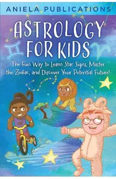 Astrology for Kids: The Fun Way to Learn Star Signs, Master the Zodiac, and Discover Your Potential Future!