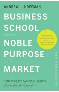 Business School and the Noble Purpose of the Market: Correcting the Systemic Failures of Shareholder Capitalism