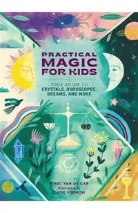 Practical Magic for Kids: Your Guide to Crystals, Horoscopes, Dreams, and More