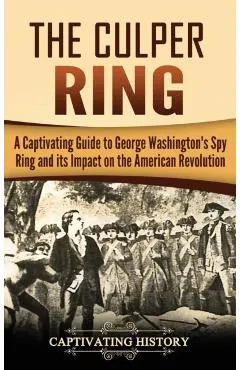 The Culper Ring: A Captivating Guide to George Washington's Spy Ring and its Impact on the American Revolution