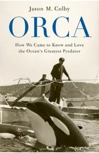 Orca: How We Came to Know and Love the Ocean's Greatest Predator