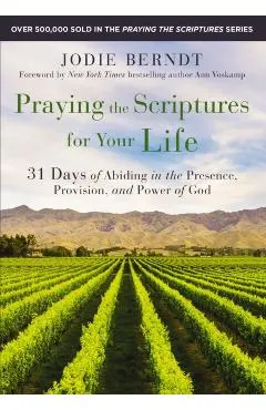 Praying the Scriptures for Your Life: 31 Days of Abiding in the Presence, Provision, and Power of God