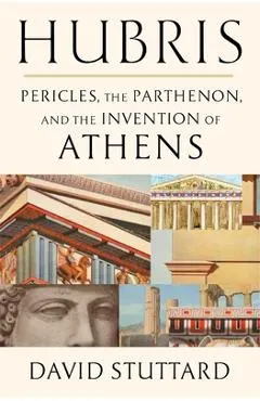 Hubris: Pericles, the Parthenon, and the Invention of Athens