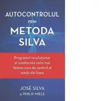 Autocontrolul prin Metoda Silva. Programul revolutionar al creatorului celui mai faimos curs de control al mintii din lume