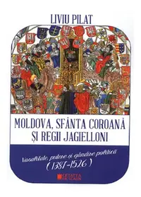 Moldova, sfânta coroană și regii Jagielloni - Paperback brosat - Liviu Pilat