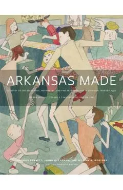 Arkansas Made, Volume 2, Volume 2: A Survey of the Decorative, Mechanical, and Fine Arts Produced in Arkansas Through 1950
