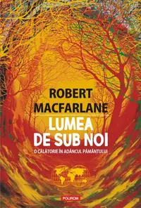 Lumea de sub noi. O călătorie în adâncul pământului - Paperback brosat - Robert Macfarlane