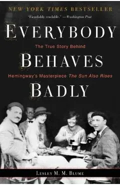 Everybody Behaves Badly: The True Story Behind Hemingway's Masterpiece the Sun Also Rises