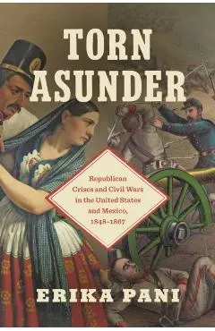 Torn Asunder: Republican Crises and Civil Wars in the United States and Mexico, 1848-1867