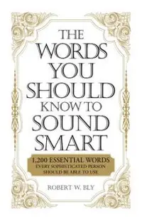 The Words You Should Know to Sound Smart: 1200 Essential Words Every Sophisticated Person Should Be Able to Use
