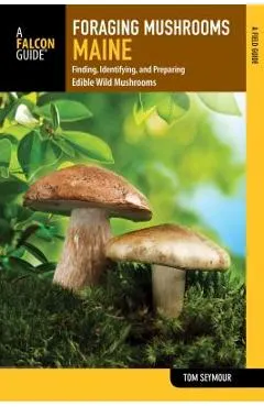 Foraging Mushrooms Maine: Finding, Identifying, and Preparing Edible Wild Mushrooms