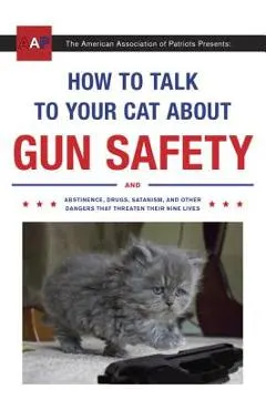 How to Talk to Your Cat about Gun Safety: And Abstinence, Drugs, Satanism, and Other Dangers That Threaten Their Nine Lives