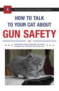 How to Talk to Your Cat about Gun Safety: And Abstinence, Drugs, Satanism, and Other Dangers That Threaten Their Nine Lives