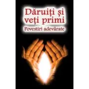Daruiti si veti primi. Povestiri adevarate