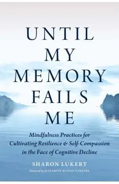 Until My Memory Fails Me: Mindfulness Practices for Cultivating Resilience and Self-Compassion in the Face of Cognitive Decline