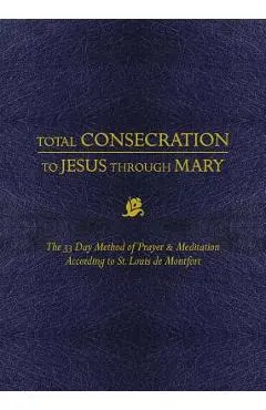 Total Consecration to Jesus Thru Mary: The 33 Day Method of Prayer & Meditation According to St. Louis de Montfort