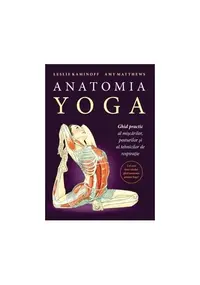 Anatomia YOGA. Ghid practic al mişcărilor, posturilor şi al tehnicilor de respiraţie - Paperback brosat - Leslie Kaminoff, Amy Matthews
