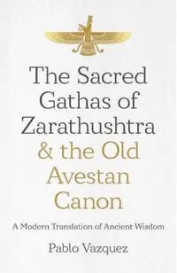 The Sacred Gathas of Zarathushtra & the Old Avestan Canon: A Modern Translation of Ancient Wisdom