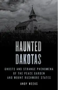 Haunted Dakotas: Ghosts and Strange Phenomena of the Peace Garden and Mount Rushmore States