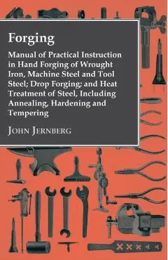 Forging - Manual of Practical Instruction in Hand Forging of Wrought Iron, Machine Steel and Tool Steel; Drop Forging; and Heat Treatment of Steel, In