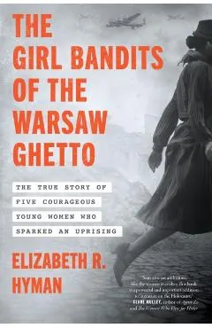 The Girl Bandits of the Warsaw Ghetto: The True Story of Five Courageous Young Women Who Sparked an Uprising