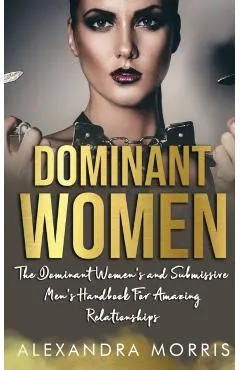 Dominant Women: The Dominant Women's and Submissive Men's Handbook For Amazing Relationships