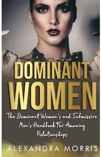 Dominant Women: The Dominant Women's and Submissive Men's Handbook For Amazing Relationships