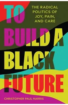 To Build a Black Future: The Radical Politics of Joy, Pain, and Care