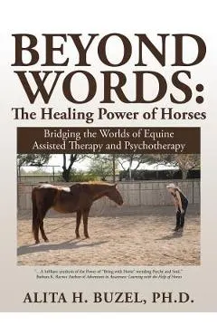 Beyond Words: The Healing Power of Horses: Bridging the Worlds of Equine Assisted Therapy and Psychotherapy
