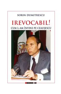 Irevocabil! Cum l-am învins pe Ceaușescu - Paperback brosat - Sorin Dumitrescu