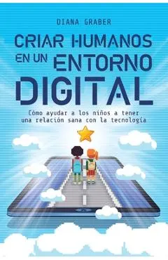 Criar Humanos En Un Entorno Digital: Cómo Ayudar a Los Niños a Tener Una Relación Sana Con La Tecnología