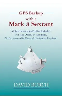 GPS Backup with a Mark 3 Sextant: All Instructions and Tables Included; For Any Ocean, on Any Date; No Background in Celestial Navigation Required.