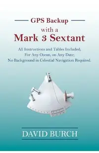 GPS Backup with a Mark 3 Sextant: All Instructions and Tables Included; For Any Ocean, on Any Date; No Background in Celestial Navigation Required.