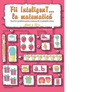 Fii InteligenT... la matematica. Exercitii si probleme pentru concursurile si evaluarile scolare