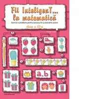 Fii InteligenT... la matematica. Exercitii si probleme pentru concursurile si evaluarile scolare