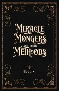 Miracle Mongers and Their Methods (Centennial Edition): A Complete Expos� of the Modus Operandi of Fire Eaters, Heat Resistors, Poison Eaters, Venomou
