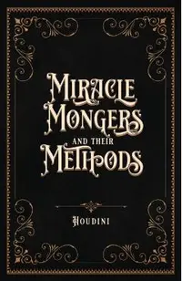 Miracle Mongers and Their Methods (Centennial Edition): A Complete Expos� of the Modus Operandi of Fire Eaters, Heat Resistors, Poison Eaters, Venomou