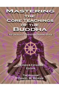 Mastering the Core Teachings of the Buddha: An Unusually Hardcore Dharma Book (Second Edition Revised and Expanded)