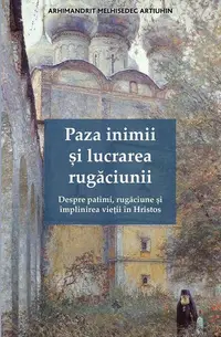Paza inimii și lucrarea rugăciunii. Despre patimi, rugăciune și împlinirea vieții în Hristos - Paperback brosat